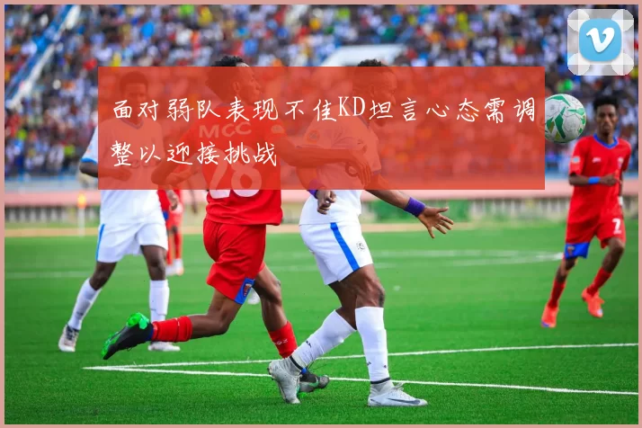 面对弱队表现不佳KD坦言心态需调整以迎接挑战