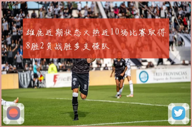 雄鹿近期状态火热近10场比赛取得8胜2负战胜多支强队