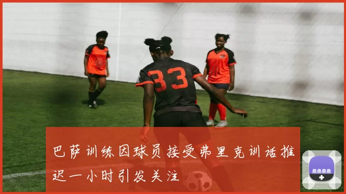巴萨训练因球员接受弗里克训话推迟一小时引发关注