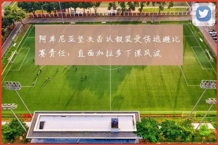 阿库尼亚坚决否认假装受伤逃避比赛责任，直面加拉多下课风波