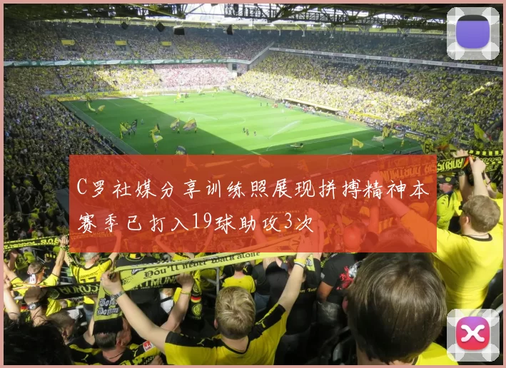 C罗社媒分享训练照展现拼搏精神本赛季已打入19球助攻3次