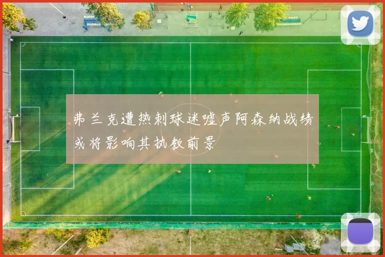 弗兰克遭热刺球迷嘘声阿森纳战绩或将影响其执教前景