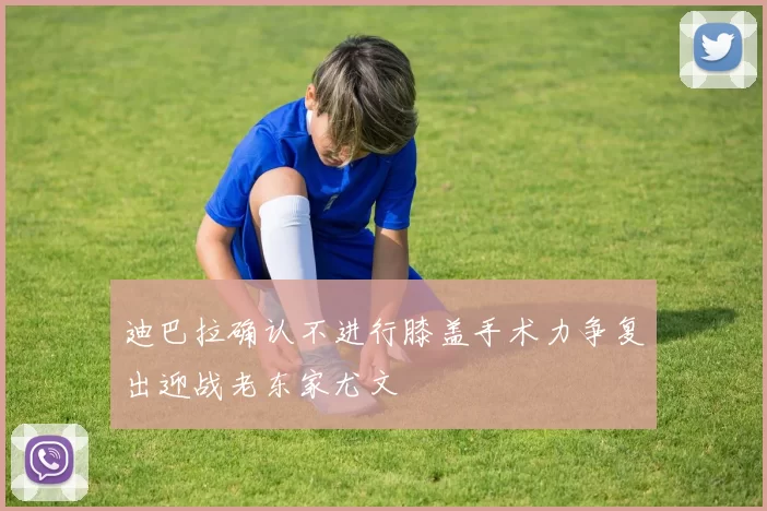 迪巴拉确认不进行膝盖手术力争复出迎战老东家尤文