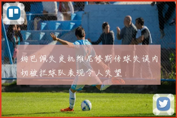 姆巴佩失良机维尼修斯传球失误内切被拦球队表现令人失望