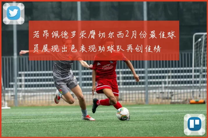 若昂佩德罗荣膺切尔西2月份最佳球员展现出色表现助球队再创佳绩