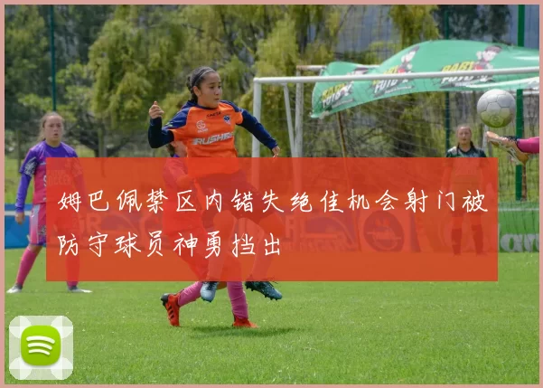 姆巴佩禁区内错失绝佳机会射门被防守球员神勇挡出