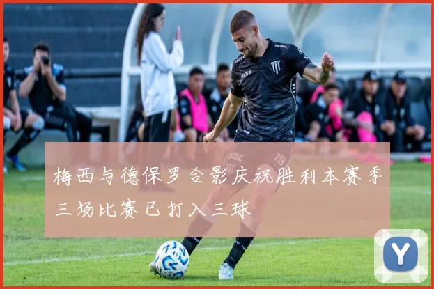 梅西与德保罗合影庆祝胜利本赛季三场比赛已打入三球