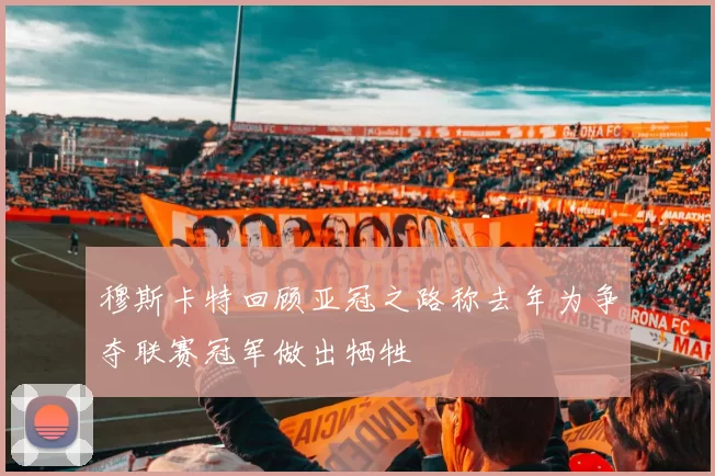 穆斯卡特回顾亚冠之路称去年为争夺联赛冠军做出牺牲