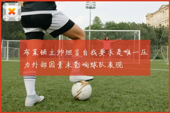 布莱顿主帅坦言自我要求是唯一压力外部因素未影响球队表现