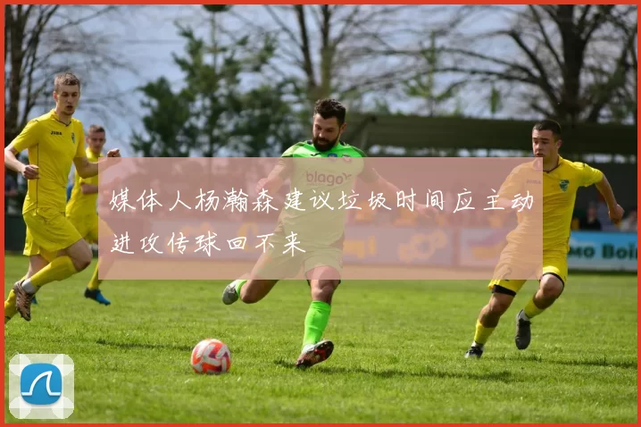 媒体人杨瀚森建议垃圾时间应主动进攻传球回不来