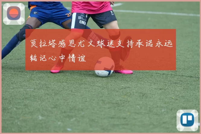 莫拉塔感恩尤文球迷支持承诺永远铭记心中情谊