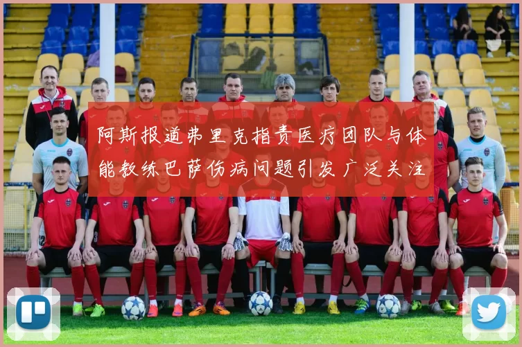 阿斯报道弗里克指责医疗团队与体能教练巴萨伤病问题引发广泛关注