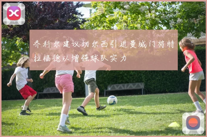 乔科尔建议切尔西引进曼城门将特拉福德以增强球队实力