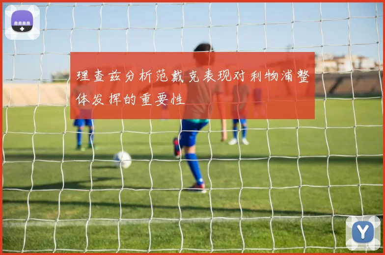 理查兹分析范戴克表现对利物浦整体发挥的重要性