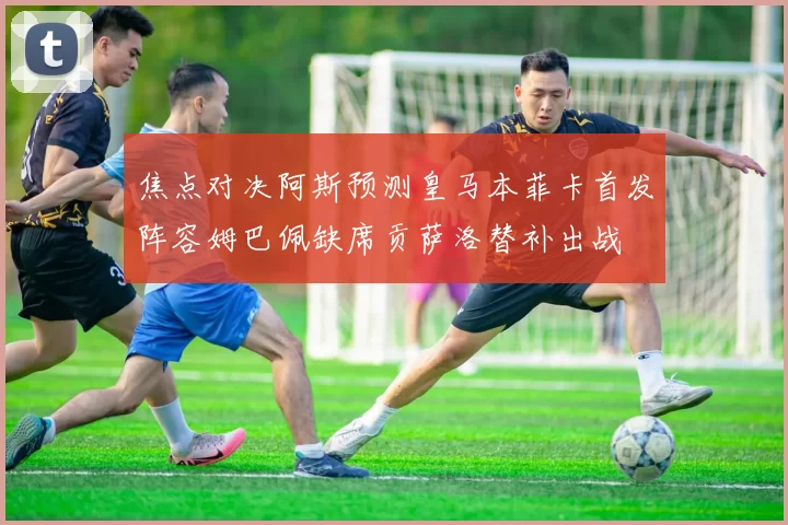 焦点对决阿斯预测皇马本菲卡首发阵容姆巴佩缺席贡萨洛替补出战