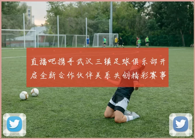 直播吧携手武汉三镇足球俱乐部开启全新合作伙伴关系共创精彩赛事体验