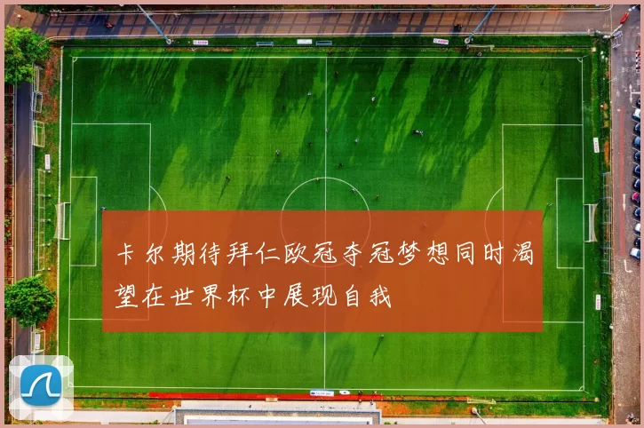 卡尔期待拜仁欧冠夺冠梦想同时渴望在世界杯中展现自我