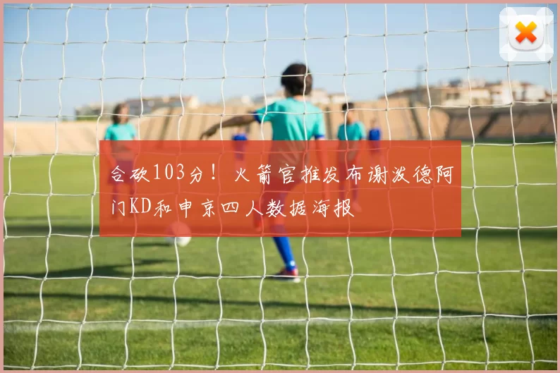 合砍103分！火箭官推发布谢泼德阿门KD和申京四人数据海报