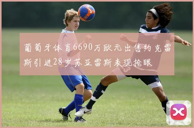 葡萄牙体育6690万欧元出售约克雷斯引进28岁苏亚雷斯表现抢眼