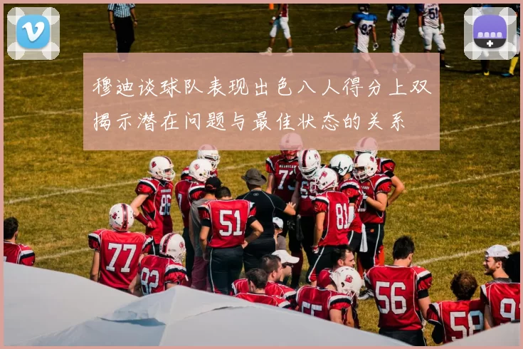 穆迪谈球队表现出色八人得分上双揭示潜在问题与最佳状态的关系