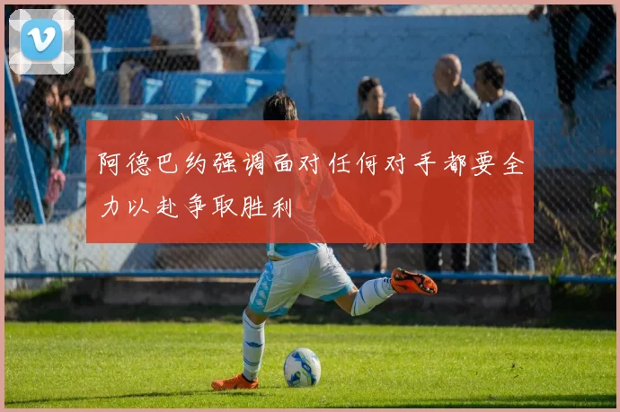 阿德巴约强调面对任何对手都要全力以赴争取胜利