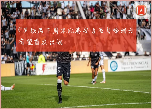 C罗缺席下周末比赛安吉洛与哈姆丹有望首发出战