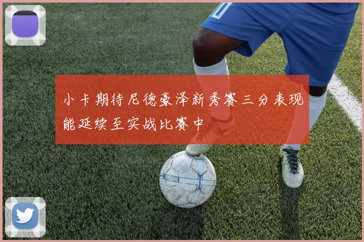 小卡期待尼德豪泽新秀赛三分表现能延续至实战比赛中