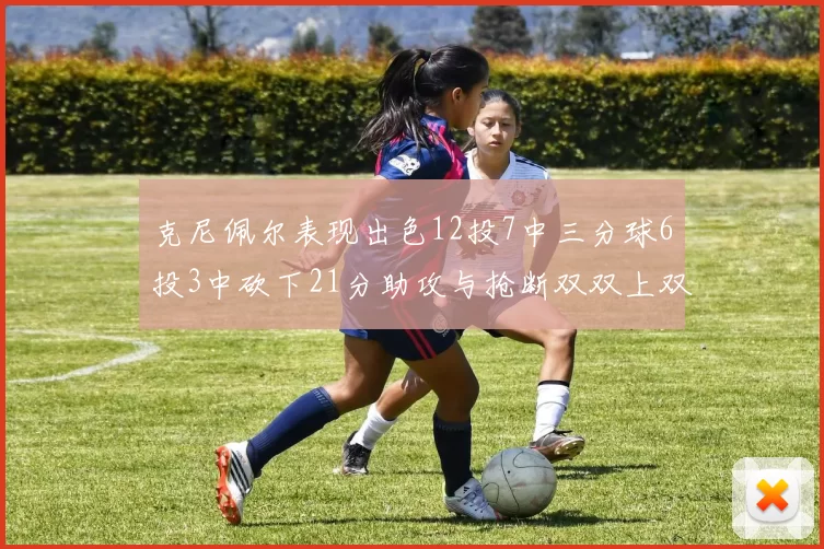 克尼佩尔表现出色12投7中三分球6投3中砍下21分助攻与抢断双双上双